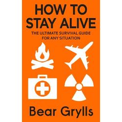 How To Stay Alive: The Ultimate Survival Guide For Any Situation