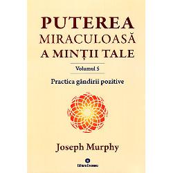 Puterea miraculoasa a mintii tale volumul V. Practica gandirii pozitive