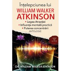 Intelepciunea lui william walker atkinson. legea atractiei. influenta mentala practica. puterea concentrarii