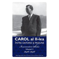 Carol al II lea. Intre datorie si pasinune. Insemnari zilnice volumul V 1946-1948 1946-1948