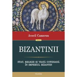 Bizantinii. Stat, religie si viata cotidiana in Imperiul Bizantin