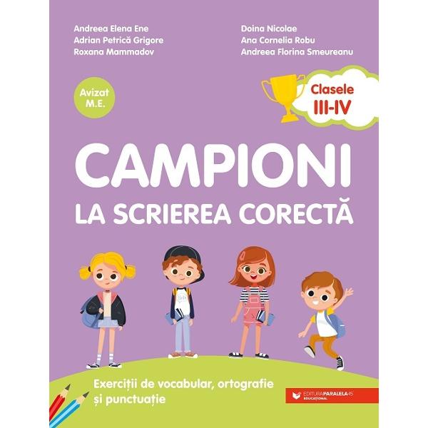 Campioni la scrierea corect&259; clasele III-IV – exerci&539;ii de vocabular ortografie &537;i punctua&539;ie este o lucrare conceput&259; sub forma unui caiet care se adreseaz&259; elevilor din clasele primare III-IV ce vor s&259;-&537;i fixeze cuno&537;tin&539;ele dobândite la clas&259; Caietul este structurat în vocabular desp&259;r&539;irea în silabe sensurile cuvintelor familia de cuvinte omonime sinonime antonime 