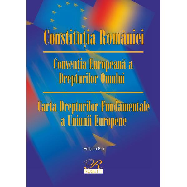 Constitutia Romaniei Conventia Europeana a Drepturilor Omului Carta Drepturilor Fundamentale a Uniunii Europene editia a VIII a