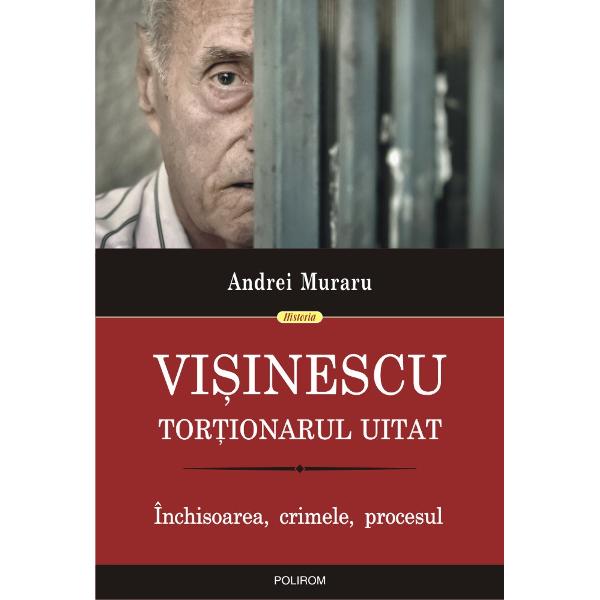 Visinescu tortionarul uitat Inchisoarea crimele procesul
